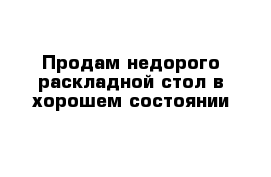 Продам недорого раскладной стол в хорошем состоянии